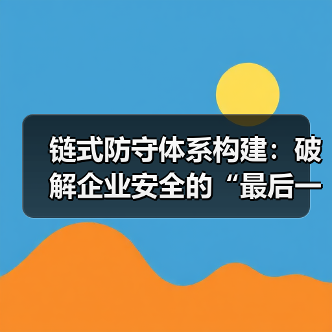 链式防守体系构建：破解企业安全的“最后一公里”