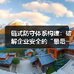 链式防守体系构建:破解企业安全的“最后一公里”(图3) 链式防守体系构建:破解企业安全的“最后一公里”(图3)