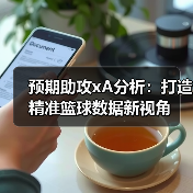 预期助攻xA分析：打造精准篮球数据新视角