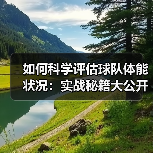 如何科学评估球队体能状况：实战秘籍大公开