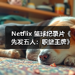 Netflix 篮球纪录片《先发五人：职篮王牌》第二季即将上线