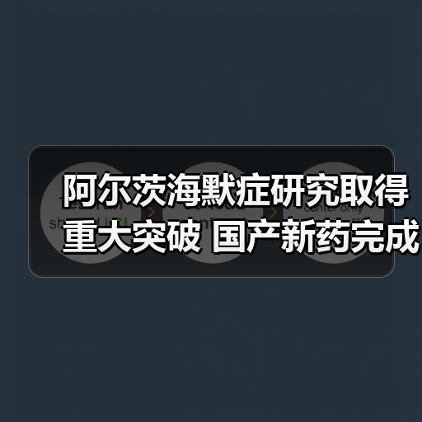 阿尔茨海默症研究取得重大突破 国产新药完成临床3期试验(图2) 阿尔茨海默症研究取得重大突破 国产新药完成临床3期试验(图2)