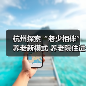 杭州探索“老少相伴”养老新模式 养老院住进年轻人