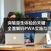 突破原生体验的关键:全面解码PWA实施与渐进式Web应用发展(图2) 突破原生体验的关键:全面解码PWA实施与渐进式Web应用发展(图2)
