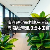 澳洲联实养老地产运营商 选址青浦打造中国首个养老社区