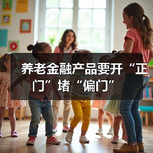 养老金融产品要开“正门”堵“偏门”