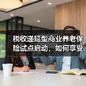 税收递延型商业养老保险试点启动，如何享受税收优惠？