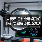 人民币汇率应继续升值吗？专家解读市场波动与稳定方向