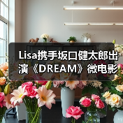 Lisa携手坂口健太郎出演《DREAM》微电影（图4）