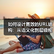 如何设计高效的URL结构:从语义化到层级规划的全面指南(图3) 如何设计高效的URL结构:从语义化到层级规划的全面指南(图3)
