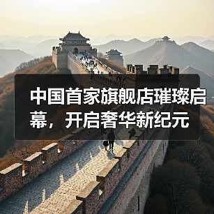 中国首家旗舰店璀璨启幕,开启奢华新纪元(图4) 中国首家旗舰店璀璨启幕,开启奢华新纪元(图4)