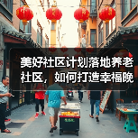 美好社区计划落地养老社区，如何打造幸福晚年新范式？