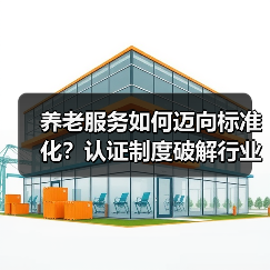 养老服务如何迈向标准化?认证制度破解行业难题(图4) 养老服务如何迈向标准化?认证制度破解行业难题(图4)