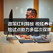 政策红利释放 税延养老险试点助力多层次保障体系构建(图1) 政策红利释放 税延养老险试点助力多层次保障体系构建(图1)
