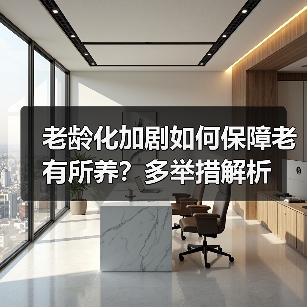 老龄化加剧如何保障老有所养?多举措解析(图3) 老龄化加剧如何保障老有所养?多举措解析(图3)