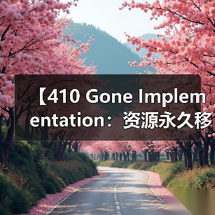 【410 Gone Implementation:资源永久移除的最佳实践解析】(图3) 【410 Gone Implementation:资源永久移除的最佳实践解析】(图3)