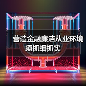 营造金融廉洁从业环境须抓细抓实(图4) 营造金融廉洁从业环境须抓细抓实(图4)