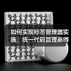 如何实现标签管理器实施,统一代码管理赢得营销战场(图4) 如何实现标签管理器实施,统一代码管理赢得营销战场(图4)