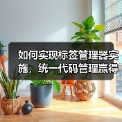 如何实现标签管理器实施，统一代码管理赢得营销战场