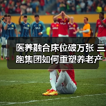 医养融合床位破万张 三胞集团如何重塑养老产业格局（图3）