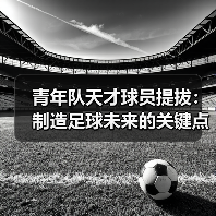 青年队天才球员提拔:制造足球未来的关键点(图4) 青年队天才球员提拔:制造足球未来的关键点(图4)