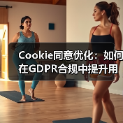 Cookie同意优化：如何在GDPR合规中提升用户体验