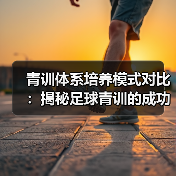 青训体系培养模式对比:揭秘足球青训的成功秘诀(图1) 青训体系培养模式对比:揭秘足球青训的成功秘诀(图1)