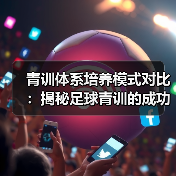 青训体系培养模式对比:揭秘足球青训的成功秘诀(图4) 青训体系培养模式对比:揭秘足球青训的成功秘诀(图4)