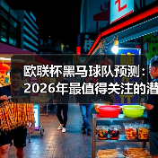 欧联杯黑马球队预测：2026年最值得关注的潜力股