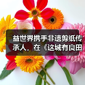 益世界携手非遗剪纸传承人，在《这城有良田》中寻找文化传承新表达