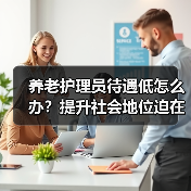 养老护理员待遇低怎么办？提升社会地位迫在眉睫