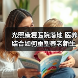 光熙康复医院落地 医养结合如何重塑养老新生态(图4) 光熙康复医院落地 医养结合如何重塑养老新生态(图4)