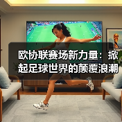 欧协联赛场新力量:掀起足球世界的颠覆浪潮(图2) 欧协联赛场新力量:掀起足球世界的颠覆浪潮(图2)