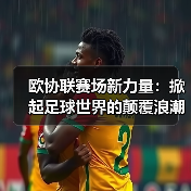 欧协联赛场新力量:掀起足球世界的颠覆浪潮(图4) 欧协联赛场新力量:掀起足球世界的颠覆浪潮(图4)