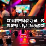 欧协联赛场新力量:掀起足球世界的颠覆浪潮(图3) 欧协联赛场新力量:掀起足球世界的颠覆浪潮(图3)
